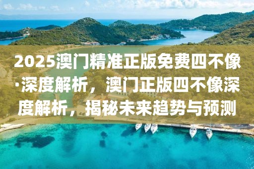 2025澳門精準(zhǔn)正版免費(fèi)四不像·深度解析，澳門正版四不像深度解析，揭秘未來趨勢與預(yù)測