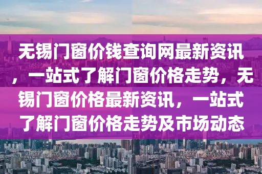 無錫門窗價錢查詢網(wǎng)最新資訊，一站式了解門窗價格走勢，無錫門窗價格最新資訊，一站式了解門窗價格走勢及市場動態(tài)