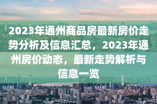 2023年通州商品房最新房價走勢分析及信息匯總，2023年通州房價動態(tài)，最新走勢解析與信息一覽