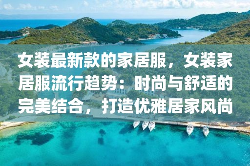 女裝最新款的家居服，女裝家居服流行趨勢：時尚與舒適的完美結(jié)合，打造優(yōu)雅居家風(fēng)尚