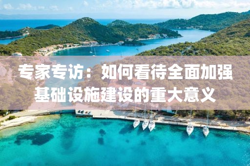 專家專訪：如何看待全面加強基礎(chǔ)設(shè)施建設(shè)的重大意義