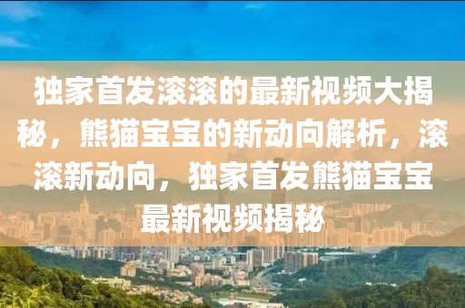 獨家首發(fā)滾滾的最新視頻大揭秘，熊貓寶寶的新動向解析，滾滾新動向，獨家首發(fā)熊貓寶寶最新視頻揭秘
