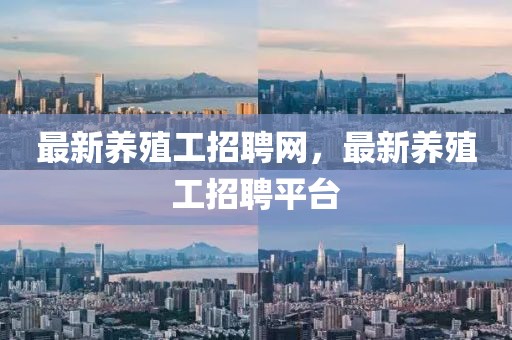最新養(yǎng)殖工招聘網(wǎng)，最新養(yǎng)殖工招聘平臺