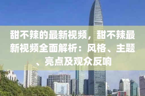 甜不辣的最新視頻，甜不辣最新視頻全面解析：風(fēng)格、主題、亮點(diǎn)及觀眾反響