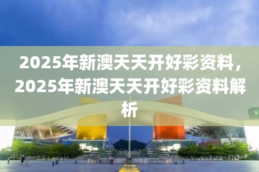 2025年新澳天天開好彩資料，2025年新澳天天開好彩資料解析