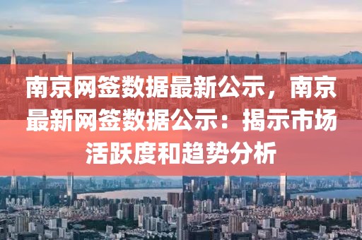 南京網(wǎng)簽數(shù)據(jù)最新公示，南京最新網(wǎng)簽數(shù)據(jù)公示：揭示市場活躍度和趨勢分析
