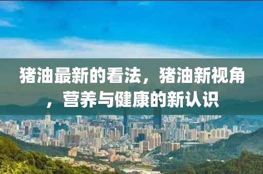 豬油最新的看法，豬油新視角，營(yíng)養(yǎng)與健康的新認(rèn)識(shí)