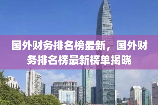 國外財務(wù)排名榜最新，國外財務(wù)排名榜最新榜單揭曉