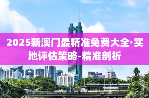 2025新澳門最精準(zhǔn)免費(fèi)大全·實地評估策略-精準(zhǔn)剖析