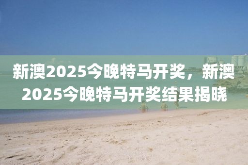 新澳2025今晚特馬開獎(jiǎng)，新澳2025今晚特馬開獎(jiǎng)結(jié)果揭曉