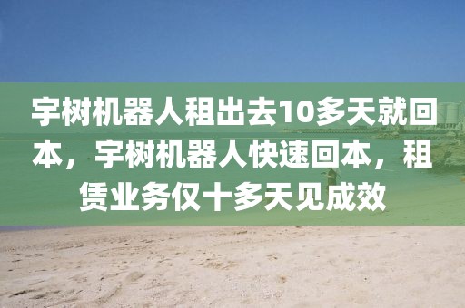 宇樹機器人租出去10多天就回本，宇樹機器人快速回本，租賃業(yè)務僅十多天見成效