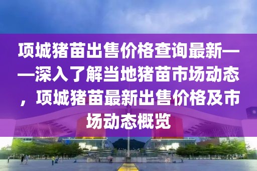 項城豬苗出售價格查詢最新——深入了解當(dāng)?shù)刎i苗市場動態(tài)，項城豬苗最新出售價格及市場動態(tài)概覽