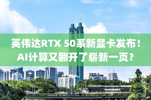 英偉達RTX 50系新顯卡發(fā)布！AI計算又翻開了嶄新一頁？