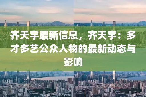 齊天宇最新信息，齊天宇：多才多藝公眾人物的最新動態(tài)與影響
