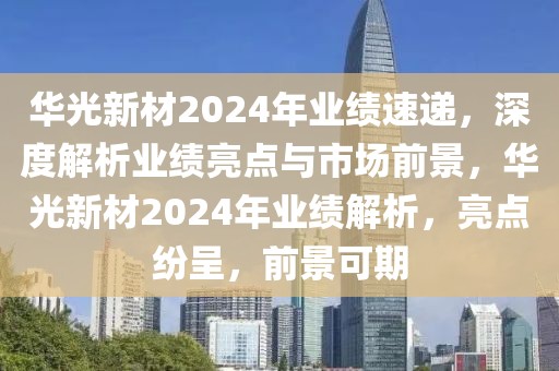 華光新材2024年業(yè)績速遞，深度解析業(yè)績亮點與市場前景，華光新材2024年業(yè)績解析，亮點紛呈，前景可期