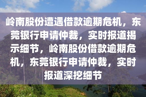 嶺南股份遭遇借款逾期危機，東莞銀行申請仲裁，實時報道揭示細節(jié)，嶺南股份借款逾期危機，東莞銀行申請仲裁，實時報道深挖細節(jié)