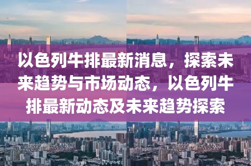 以色列牛排最新消息，探索未來趨勢(shì)與市場(chǎng)動(dòng)態(tài)，以色列牛排最新動(dòng)態(tài)及未來趨勢(shì)探索