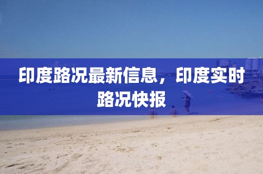 印度路況最新信息，印度實(shí)時(shí)路況快報(bào)