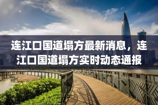 連江口國(guó)道塌方最新消息，連江口國(guó)道塌方實(shí)時(shí)動(dòng)態(tài)通報(bào)