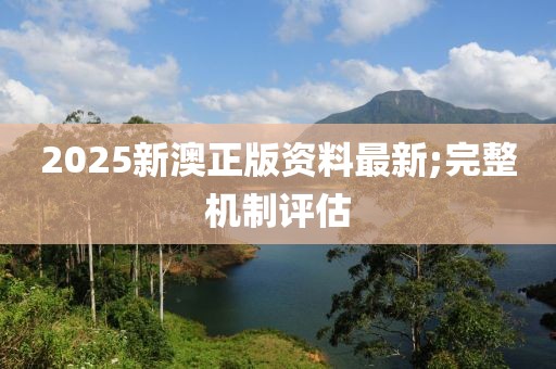 2025新澳正版資料最新;完整機(jī)制評(píng)估