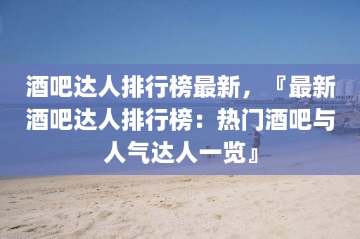 酒吧達(dá)人排行榜最新，『最新酒吧達(dá)人排行榜：熱門酒吧與人氣達(dá)人一覽』
