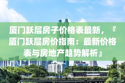 廈門躍層房子價格表最新，『廈門躍層房價指南：最新價格表與房地產(chǎn)趨勢解析』