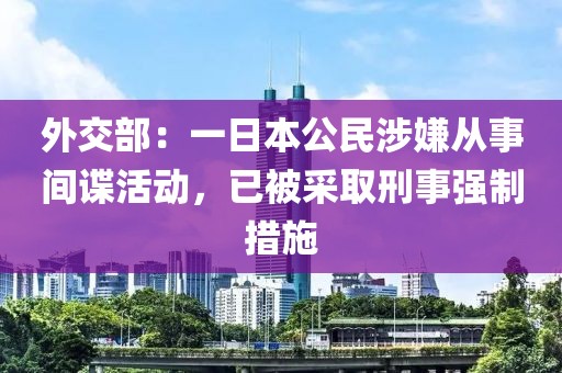 外交部：一日本公民涉嫌從事間諜活動，已被采取刑事強制措施
