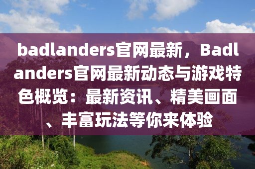 badlanders官網(wǎng)最新，Badlanders官網(wǎng)最新動態(tài)與游戲特色概覽：最新資訊、精美畫面、豐富玩法等你來體驗(yàn)