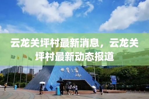 云龍關(guān)坪村最新消息，云龍關(guān)坪村最新動態(tài)報(bào)道