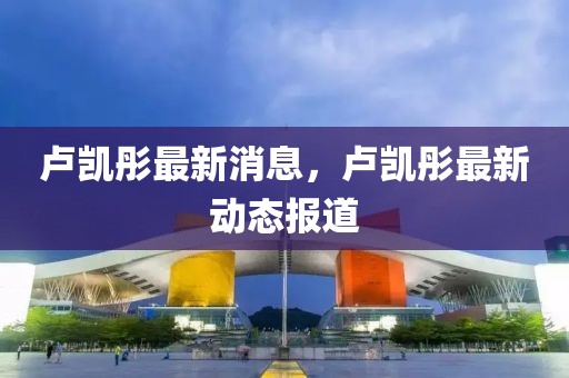盧凱彤最新消息，盧凱彤最新動態(tài)報道