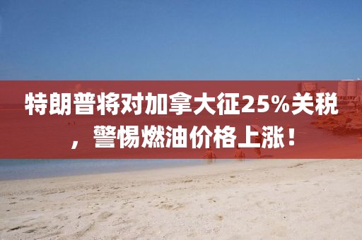特朗普將對加拿大征25%關(guān)稅，警惕燃油價格上漲！