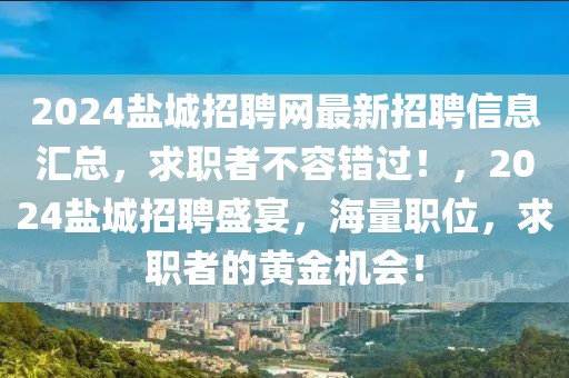 2024鹽城招聘網(wǎng)最新招聘信息匯總，求職者不容錯過！，2024鹽城招聘盛宴，海量職位，求職者的黃金機(jī)會！