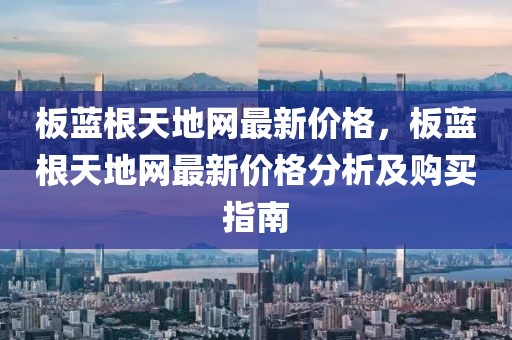 板藍(lán)根天地網(wǎng)最新價(jià)格，板藍(lán)根天地網(wǎng)最新價(jià)格分析及購買指南