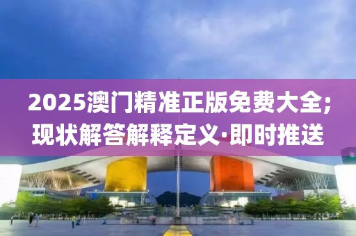 2025澳門精準(zhǔn)正版免費大全;現(xiàn)狀解答解釋定義·即時推送