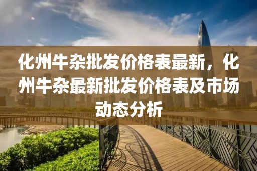 化州牛雜批發(fā)價格表最新，化州牛雜最新批發(fā)價格表及市場動態(tài)分析