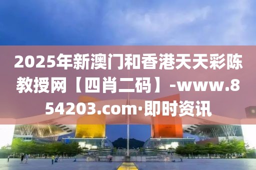 2025年新澳門和香港天天彩陳教授網(wǎng)【四肖二碼】-www.854203.com·即時(shí)資訊