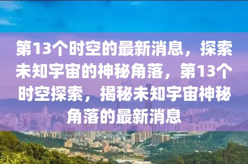 第13個時空的最新消息，探索未知宇宙的神秘角落，第13個時空探索，揭秘未知宇宙神秘角落的最新消息