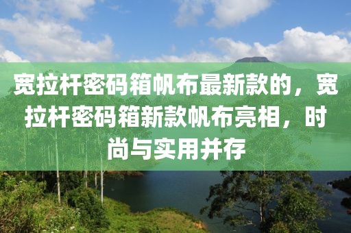 寬拉桿密碼箱帆布最新款的，寬拉桿密碼箱新款帆布亮相，時(shí)尚與實(shí)用并存