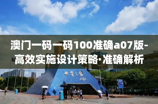 澳門一碼一碼100準確a07版-高效實施設(shè)計策略·準確解析