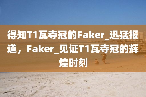 得知T1瓦奪冠的Faker_迅猛報道，F(xiàn)aker_見證T1瓦奪冠的輝煌時刻