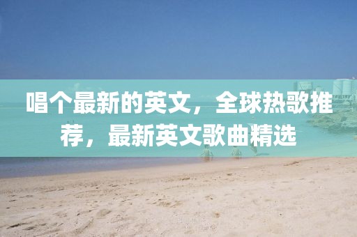 唱個最新的英文，全球熱歌推薦，最新英文歌曲精選