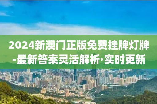 2024新澳門正版免費(fèi)掛牌燈牌-最新答案靈活解析·實(shí)時(shí)更新