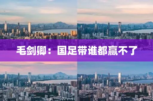 毛劍卿：國(guó)足帶誰(shuí)都贏不了