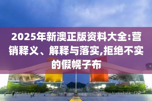 2025年新澳正版資料大全:營銷釋義、解釋與落實,拒絕不實的假幌子布