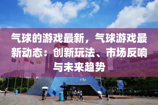 氣球的游戲最新，氣球游戲最新動(dòng)態(tài)：創(chuàng)新玩法、市場(chǎng)反響與未來趨勢(shì)