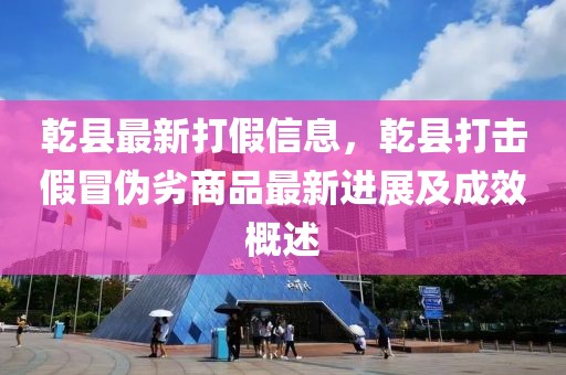 乾縣最新打假信息，乾縣打擊假冒偽劣商品最新進展及成效概述