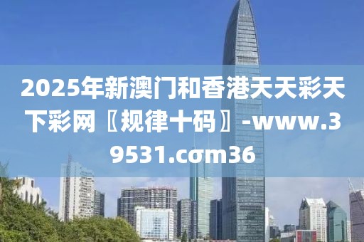2025年新澳門和香港天天彩天下彩網(wǎng)〖規(guī)律十碼〗-www.39531.cσm36