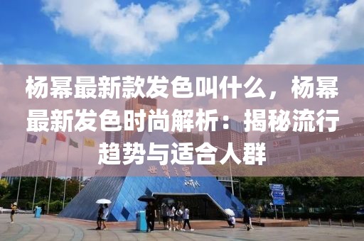 楊冪最新款發(fā)色叫什么，楊冪最新發(fā)色時尚解析：揭秘流行趨勢與適合人群