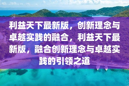 利益天下最新版，創(chuàng)新理念與卓越實(shí)踐的融合，利益天下最新版，融合創(chuàng)新理念與卓越實(shí)踐的引領(lǐng)之道