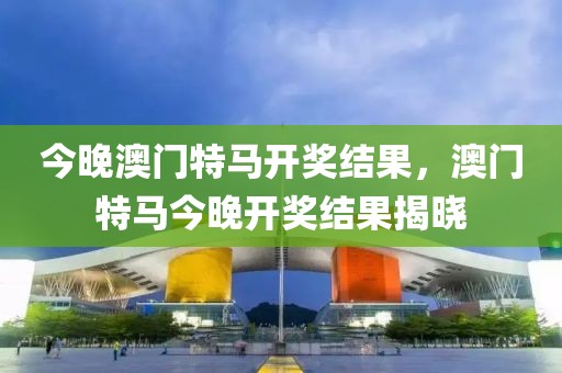 今晚澳門特馬開獎(jiǎng)結(jié)果，澳門特馬今晚開獎(jiǎng)結(jié)果揭曉